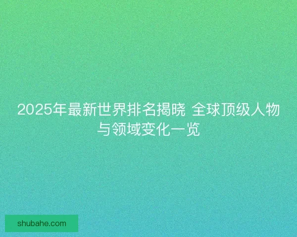 2025年最新世界排名揭晓 全球顶级人物与领域变化一览