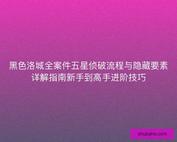 黑色洛城全案件五星侦破流程与隐藏要素详解指南新手到高手进阶技巧