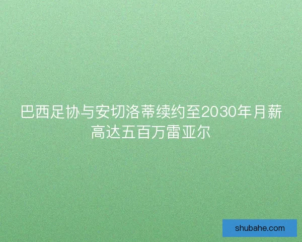 巴西足协与安切洛蒂续约至2030年月薪高达五百万雷亚尔