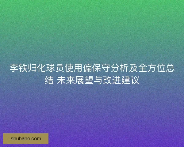李铁归化球员使用偏保守分析及全方位总结 未来展望与改进建议