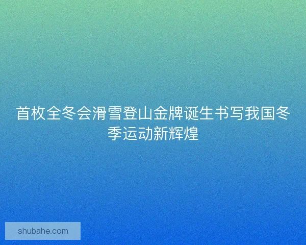 首枚全冬会滑雪登山金牌诞生书写我国冬季运动新辉煌