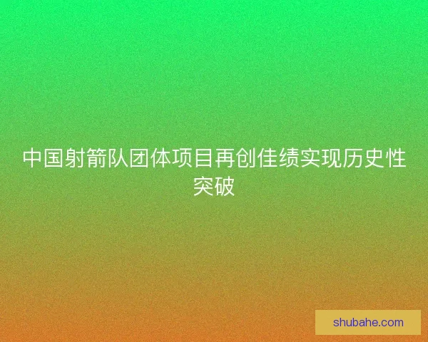 中国射箭队团体项目再创佳绩实现历史性突破
