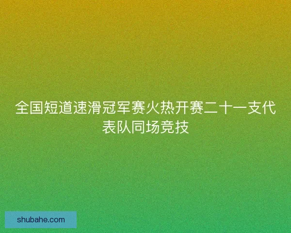 全国短道速滑冠军赛火热开赛二十一支代表队同场竞技